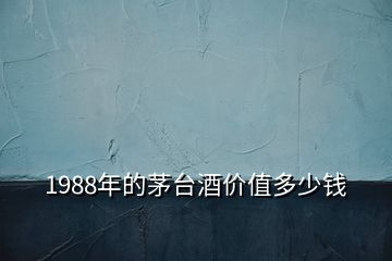 1988年的茅臺(tái)酒價(jià)值多少錢