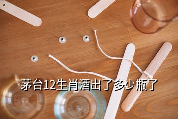 茅臺12生肖酒出了多少瓶了