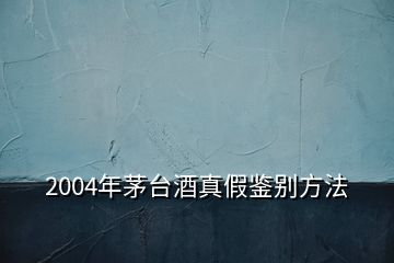 2004年茅臺(tái)酒真假鑒別方法