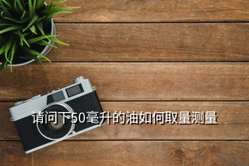 請(qǐng)問下50毫升的油如何取量測(cè)量