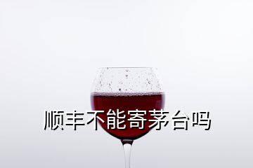 順豐不能寄茅臺嗎