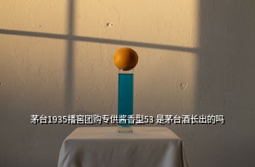 茅臺1935播窖團購專供醬香型53 是茅臺酒長出的嗎