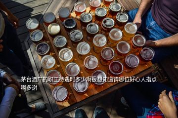 茅臺(tái)酒廠的職工待遇時(shí)多少啊很想知道請哪位好心人指點(diǎn)啊多謝