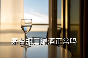 茅臺(tái)瓶口漏酒正常嗎