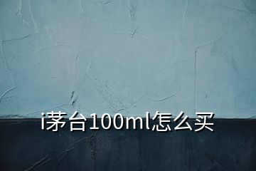 i茅臺(tái)100ml怎么買