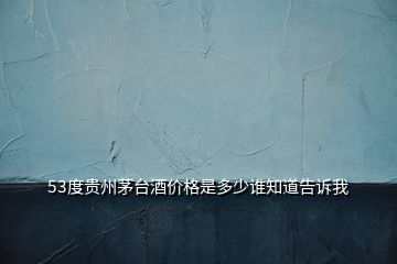 53度貴州茅臺酒價格是多少誰知道告訴我