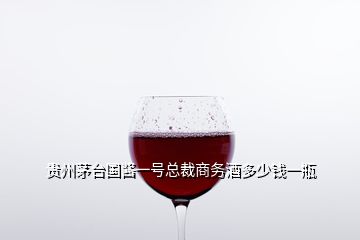 貴州茅臺國醬一號總裁商務(wù)酒多少錢一瓶