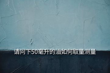 請問下50毫升的油如何取量測量