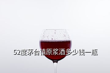 52度茅臺(tái)鎮(zhèn)原漿酒多少錢(qián)一瓶