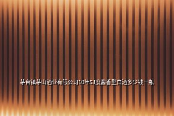 茅臺(tái)鎮(zhèn)茅山酒業(yè)有限公司10年53度醬香型白酒多少錢一瓶