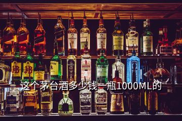 這個(gè)茅臺(tái)酒多少錢一瓶1000ML的