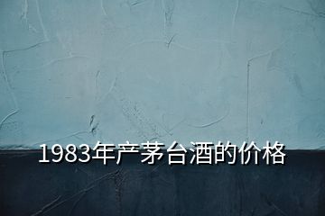 1983年產(chǎn)茅臺(tái)酒的價(jià)格