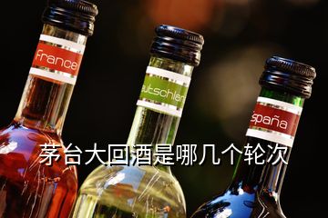 茅臺(tái)大回酒是哪幾個(gè)輪次