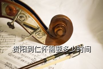 貴陽到仁懷需要多少時間