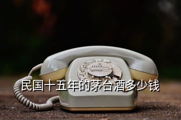 民國(guó)十五年的茅臺(tái)酒多少錢