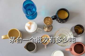 茅臺一個批次有多少噸