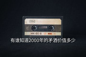 有誰知道2000年的矛酒價(jià)值多少