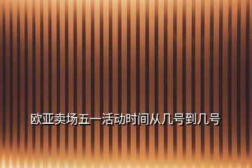 歐亞賣場(chǎng)五一活動(dòng)時(shí)間從幾號(hào)到幾號(hào)