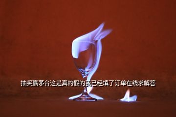 抽獎贏茅臺這是真的假的我已經(jīng)填了訂單在線求解答