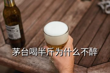 茅臺(tái)喝半斤為什么不醉