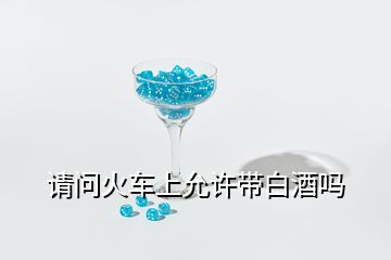 請問火車上允許帶白酒嗎