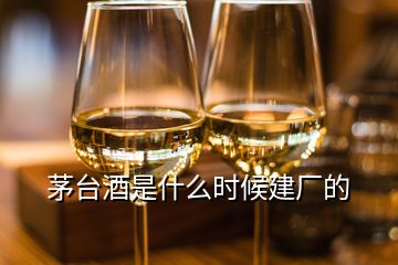 茅臺(tái)酒是什么時(shí)候建廠的