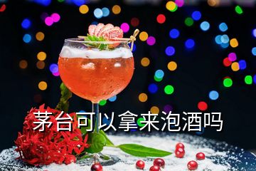 茅臺可以拿來泡酒嗎