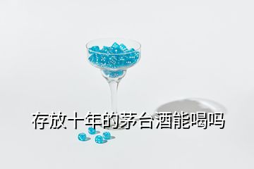 存放十年的茅臺(tái)酒能喝嗎