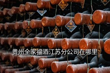 貴州全家福酒江蘇分公司在哪里