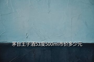 茅臺王子酒53度500ml市價多少元