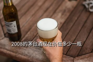 2008的茅臺酒現(xiàn)在價值多少一瓶