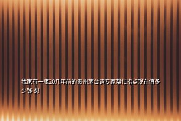 我家有一瓶20幾年前的貴州茅臺(tái)請(qǐng)專家?guī)兔χ更c(diǎn)現(xiàn)在值多少錢 想