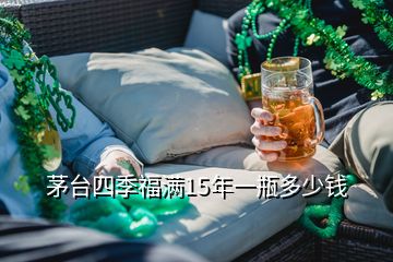 茅臺四季福滿15年一瓶多少錢