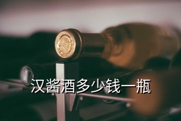 漢醬酒多少錢一瓶