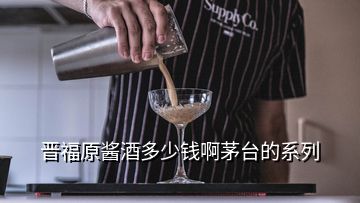 晉福原醬酒多少錢啊茅臺的系列