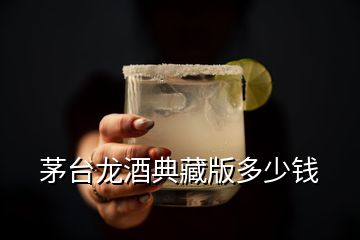 茅臺龍酒典藏版多少錢