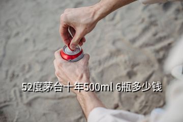 52度茅臺(tái)十年500ml 6瓶多少錢