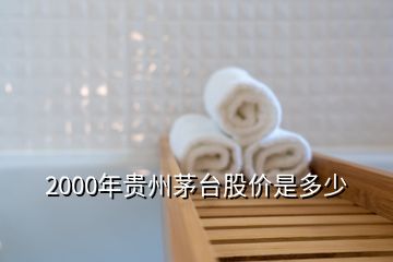 2000年貴州茅臺(tái)股價(jià)是多少