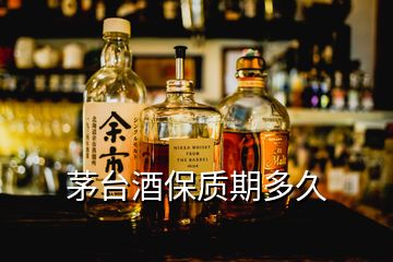 茅臺酒保質(zhì)期多久