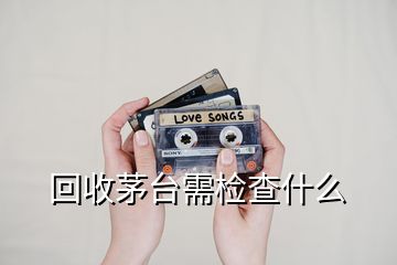 回收茅臺需檢查什么