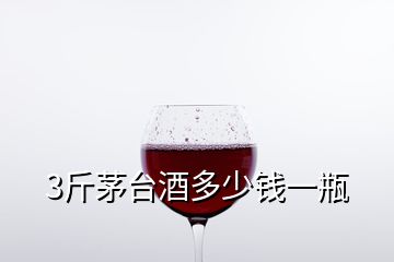 3斤茅臺(tái)酒多少錢一瓶