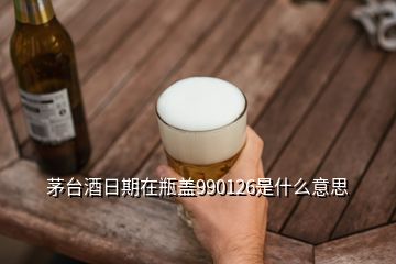 茅臺酒日期在瓶蓋990126是什么意思