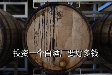 投資一個(gè)白酒廠要好多錢