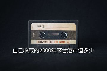 自己收蔵的2000年茅臺酒市值多少