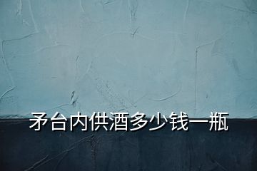 矛臺(tái)內(nèi)供酒多少錢(qián)一瓶