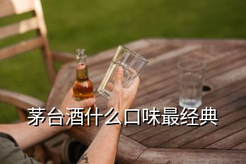 茅臺(tái)酒什么口味最經(jīng)典