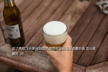 買了兩瓶飛天茅臺(tái)38度的酒想知道有沒(méi)有收藏價(jià)值 怎么收藏好  問(wèn)