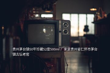 貴州茅臺(tái)鎮(zhèn)50年珍藏52度500ml 廠家是貴州省仁懷市茅臺(tái)鎮(zhèn)古壇老窖