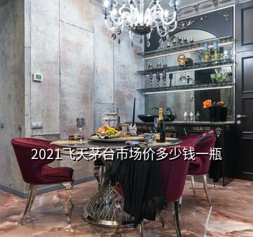 2021飛天茅臺市場價多少錢一瓶