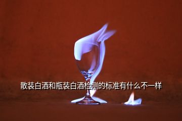 散裝白酒和瓶裝白酒檢測的標準有什么不一樣